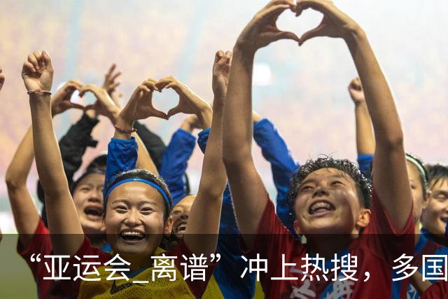 “亚运会 离谱”冲上热搜，多国代表队落地被困机场数小时，不同队伍住宿条件差别很大，国乒住邮轮往返赛场需3小时，中国男篮入住集装箱房